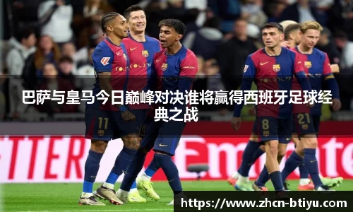 巴萨与皇马今日巅峰对决谁将赢得西班牙足球经典之战